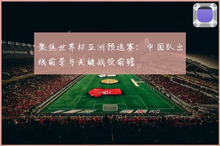 聚焦世界杯亚洲预选赛：中国队出线前景与关键战役前瞻