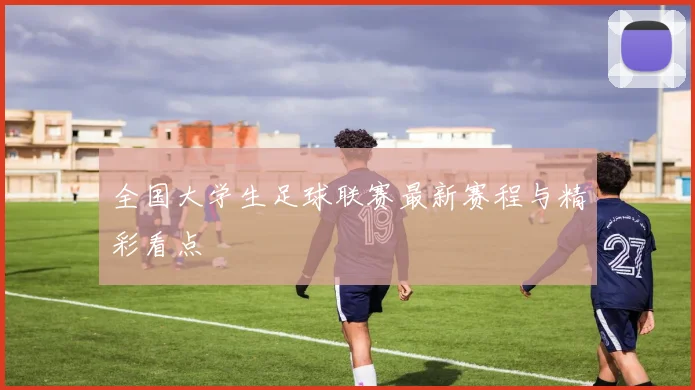 全国大学生足球联赛最新赛程与精彩看点