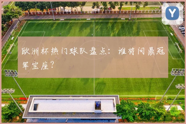 欧洲杯热门球队盘点：谁将问鼎冠军宝座？