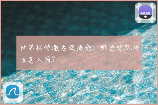 世界杯特邀名额揭晓：哪些球队将惊喜入围？