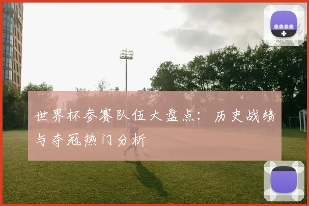 世界杯参赛队伍大盘点：历史战绩与夺冠热门分析