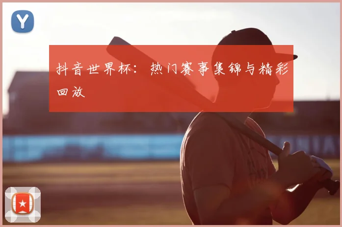 抖音世界杯：热门赛事集锦与精彩回放