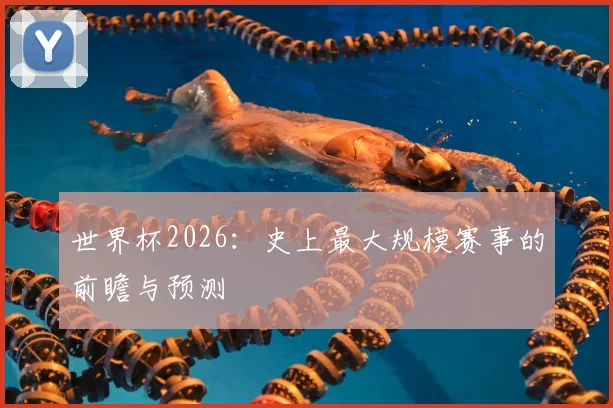 世界杯2026：史上最大规模赛事的前瞻与预测