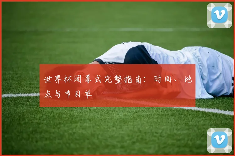 世界杯闭幕式完整指南：时间、地点与节目单