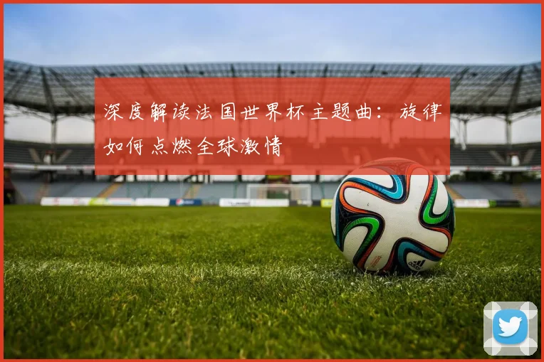 深度解读法国世界杯主题曲：旋律如何点燃全球激情
