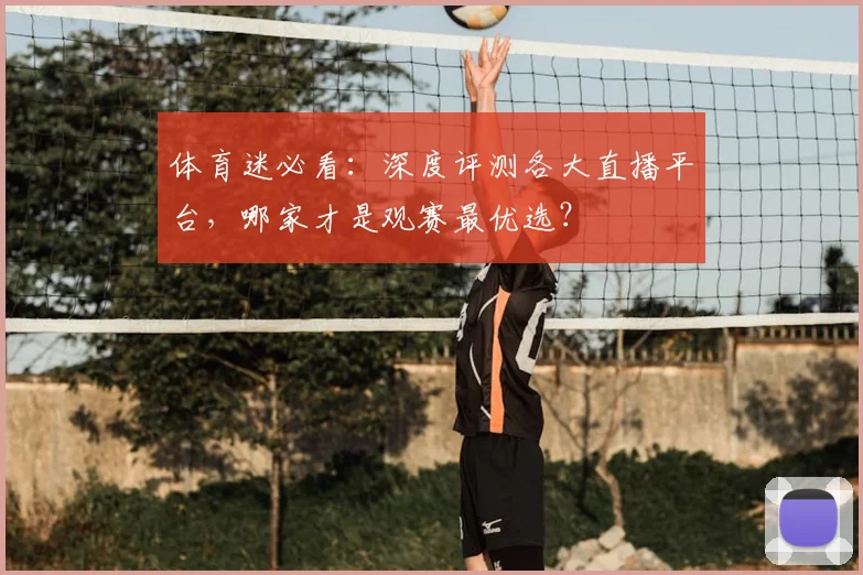 体育迷必看:深度评测各大直播平台,哪家才是观赛最优选?