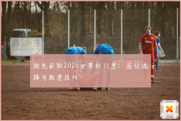 抢先获取2026世界杯门票：座位选择与购票技巧