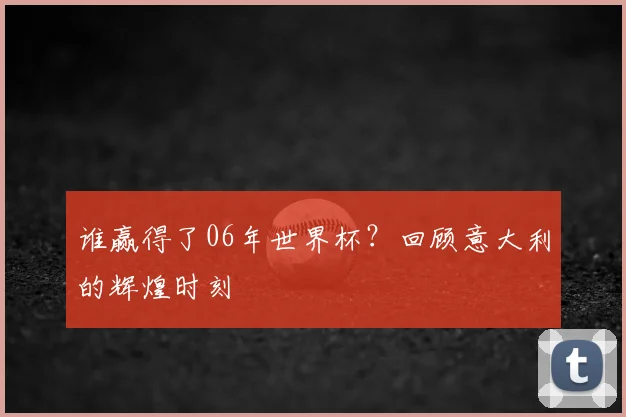 谁赢得了06年世界杯？回顾意大利的辉煌时刻