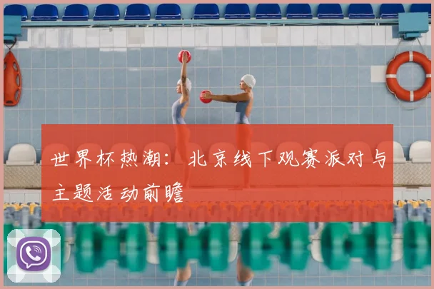 世界杯热潮：北京线下观赛派对与主题活动前瞻