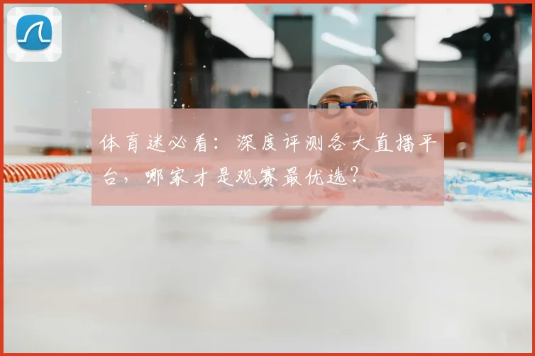 体育迷必看：深度评测各大直播平台，哪家才是观赛最优选？