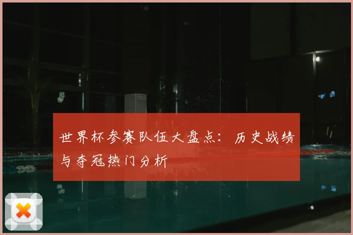 世界杯参赛队伍大盘点：历史战绩与夺冠热门分析