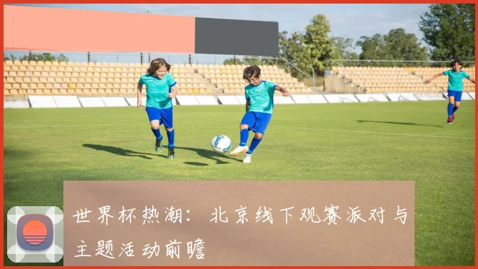 世界杯热潮：北京线下观赛派对与主题活动前瞻