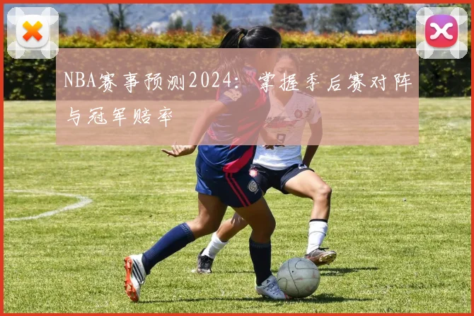 NBA赛事预测2024：掌握季后赛对阵与冠军赔率