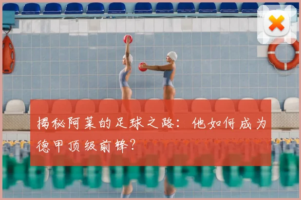揭秘阿莱的足球之路：他如何成为德甲顶级前锋？
